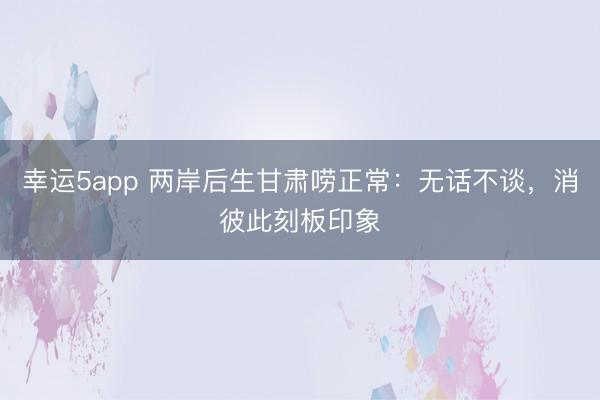 幸運(yùn)5app 兩岸后生甘肅嘮正常：無話不談，消彼此刻板印象