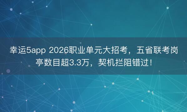 幸運5app 2026職業單元大招考，五省聯考崗亭數目超3.3萬，契機攔阻錯過！