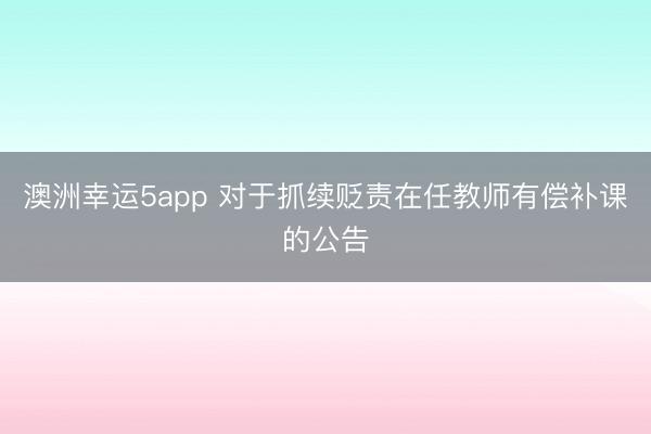 澳洲幸運5app 對于抓續(xù)貶責在任教師有償補課的公告