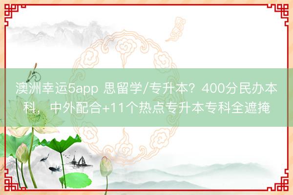 澳洲幸運5app 思留學(xué)/專升本？400分民辦本科，中外配合+11個熱點專升本專科全遮掩