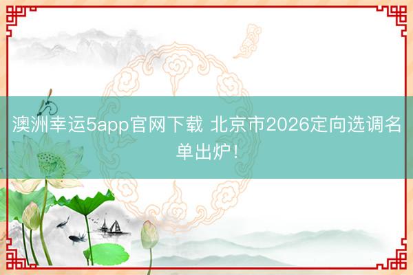 澳洲幸運5app官網下載 北京市2026定向選調名單出爐！