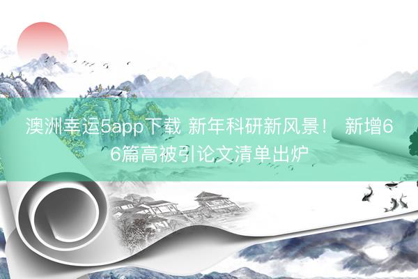 澳洲幸運5app下載 新年科研新風(fēng)景！ 新增66篇高被引論文清單出爐
