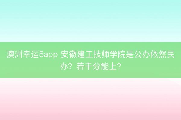 澳洲幸運5app 安徽建工技師學院是公辦依然民辦？若干分能上？