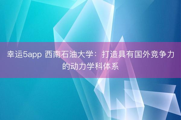 幸運(yùn)5app 西南石油大學(xué)：打造具有國外競爭力的動(dòng)力學(xué)科體系