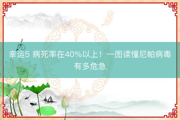 幸運5 病死率在40%以上！一圖讀懂尼帕病毒有多危急