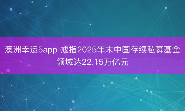 澳洲幸運5app 戒指2025年末中國存續私募基金領域達22.15萬億元