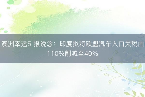 澳洲幸運5 報說念：印度擬將歐盟汽車入口關(guān)稅由110%削減至40%