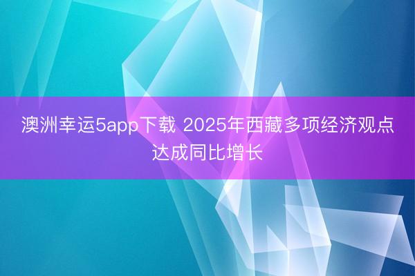 澳洲幸運(yùn)5app下載 2025年西藏多項(xiàng)經(jīng)濟(jì)觀點(diǎn)達(dá)成同比增長
