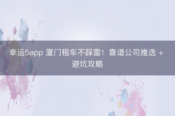 幸運5app 廈門租車不踩雷！靠譜公司推選 + 避坑攻略