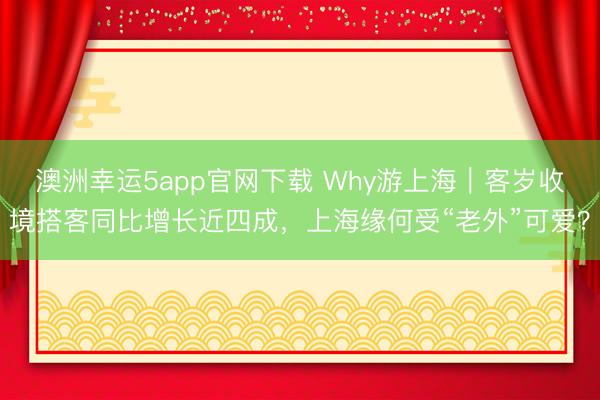 澳洲幸運5app官網(wǎng)下載 Why游上海｜客歲收境搭客同比增長近四成，上海緣何受“老外”可愛？