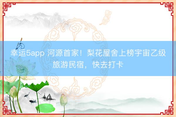 幸運(yùn)5app 河源首家！梨花屋舍上榜宇宙乙級(jí)旅游民宿，快去打卡