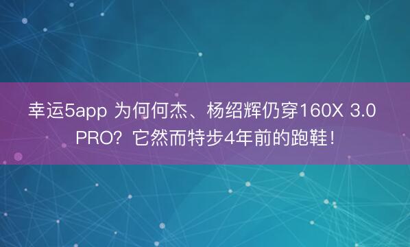 幸運5app 為何何杰、楊紹輝仍穿160X 3.0 PRO？它然而特步4年前的跑鞋！