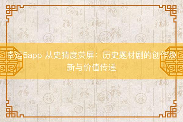 幸運5app 從史猜度熒屏：歷史題材劇的創作煥新與價值傳遞