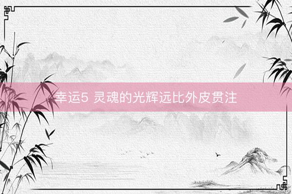 幸運5 靈魂的光輝遠(yuǎn)比外皮貫注