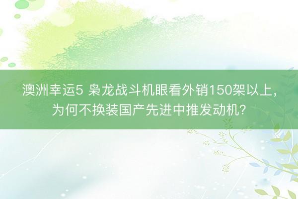 澳洲幸運5 梟龍戰(zhàn)斗機眼看外銷150架以上，為何不換裝國產(chǎn)先進中推發(fā)動機？
