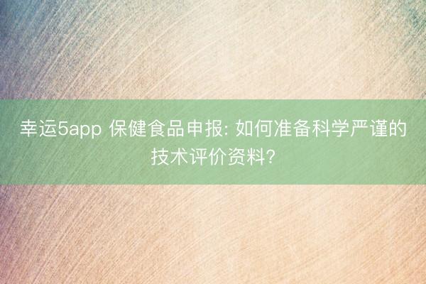 幸運5app 保健食品申報: 如何準備科學嚴謹?shù)募夹g評價資料?