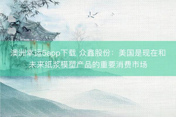 澳洲幸運(yùn)5app下載 眾鑫股份：美國是現(xiàn)在和未來紙漿模塑產(chǎn)品的重要消費(fèi)市場