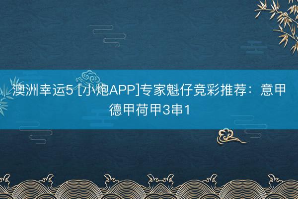 澳洲幸運5 [小炮APP]專家魁仔競彩推薦：意甲德甲荷甲3串1