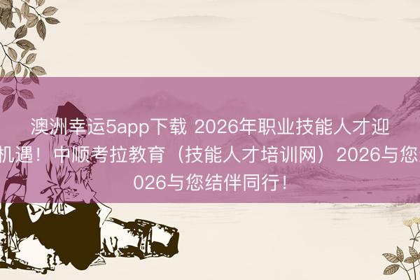 澳洲幸運5app下載 2026年職業(yè)技能人才迎來新發(fā)展機(jī)遇！中順考拉教育（技能人才培訓(xùn)網(wǎng)）2026與您結(jié)伴同行！