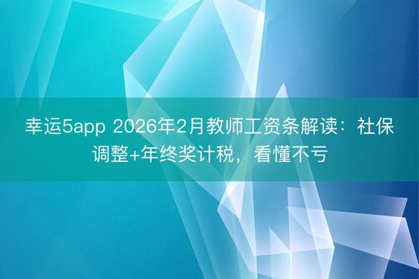 幸運5app 2026年2月教師工資條解讀：社保調整+年終獎計稅，看懂不虧