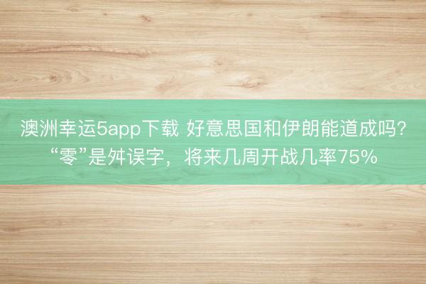 澳洲幸運5app下載 好意思國和伊朗能道成嗎？“零”是舛誤字，將來幾周開戰幾率75%
