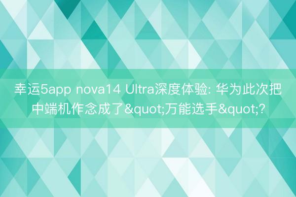 幸運(yùn)5app nova14 Ultra深度體驗: 華為此次把中端機(jī)作念成了"萬能選手"?