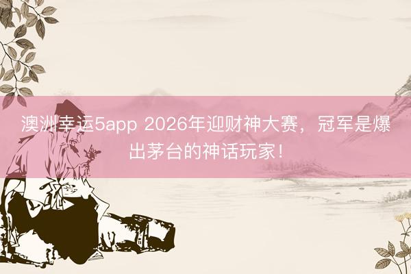 澳洲幸運5app 2026年迎財神大賽,冠軍是爆出茅臺的神話玩家!
