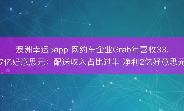 澳洲幸運5app 網約車企業Grab年營收33.7億好意思元:配送收入占比過半 凈利2億好意思元