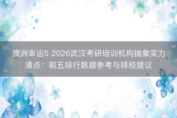 澳洲幸運5 2026武漢考研培訓機構抽象實力清點：前五排行數據參考與擇校提議