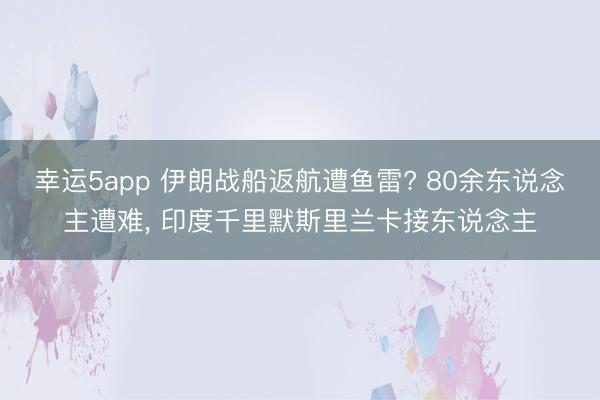 幸運(yùn)5app 伊朗戰(zhàn)船返航遭魚雷? 80余東說念主遭難， 印度千里默斯里蘭卡接?xùn)|說念主