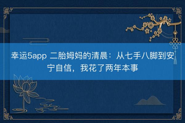 幸運5app 二胎姆媽的清晨：從七手八腳到安寧自信，我花了兩年本事