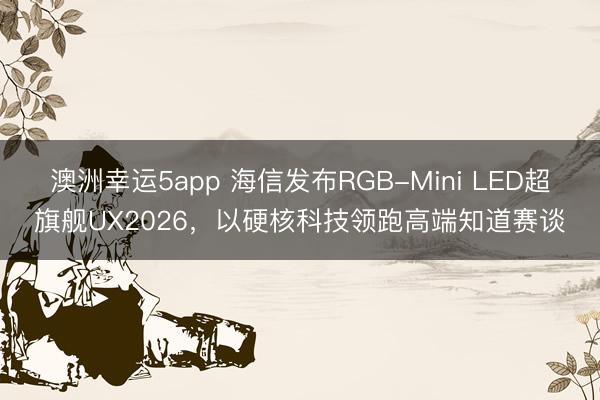 澳洲幸運5app 海信發(fā)布RGB-Mini LED超旗艦UX2026，以硬核科技領(lǐng)跑高端知道賽談