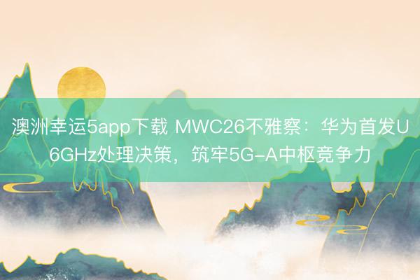 澳洲幸運(yùn)5app下載 MWC26不雅察：華為首發(fā)U6GHz處理決策，筑牢5G-A中樞競(jìng)爭(zhēng)力